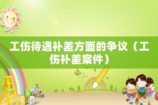 工傷待遇補差方面的爭議（工傷補差案件）