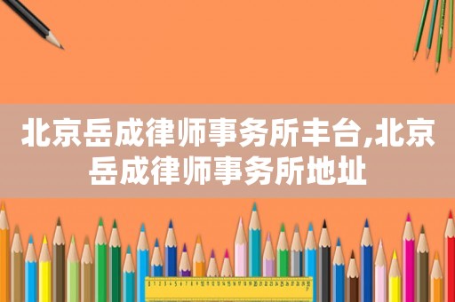 北京岳成律師事務所豐臺,北京岳成律師事務所地址