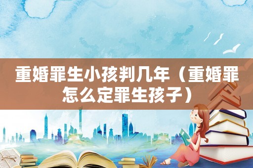 重婚罪生小孩判幾年（重婚罪怎么定罪生孩子）