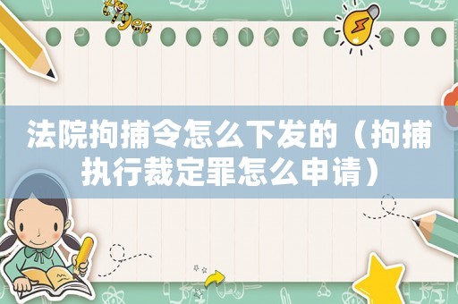 法院拘捕令怎么下發的（拘捕執行裁定罪怎么申請）