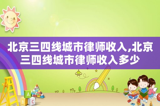 北京三四線城市律師收入,北京三四線城市律師收入多少