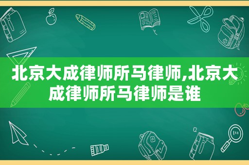北京大成律師所馬律師,北京大成律師所馬律師是誰