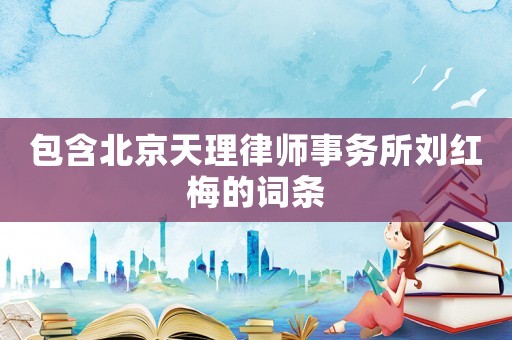 包含北京天理律師事務所劉紅梅的詞條