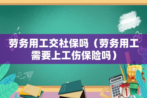 勞務用工交社保嗎（勞務用工需要上工傷保險嗎）