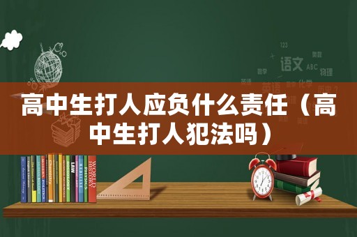 高中生打人應負什么責任（高中生打人犯法嗎）