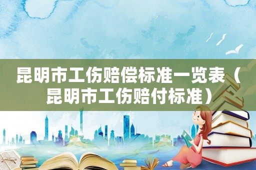 昆明市工傷賠償標準一覽表（昆明市工傷賠付標準）