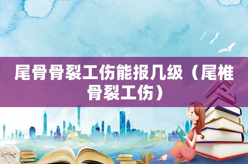 尾骨骨裂工傷能報幾級（尾椎骨裂工傷）