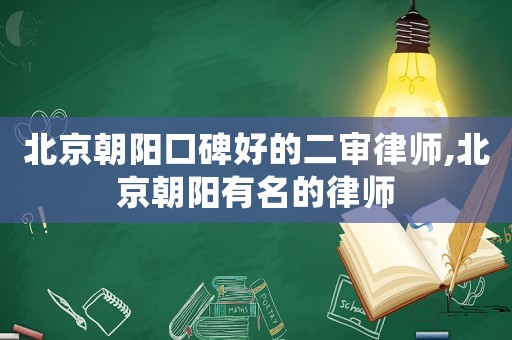 北京朝陽口碑好的二審律師,北京朝陽有名的律師