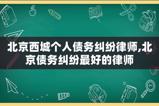北京西城個(gè)人債務(wù)糾紛律師,北京債務(wù)糾紛最好的律師