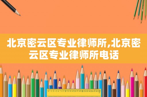 北京密云區(qū)專業(yè)律師所,北京密云區(qū)專業(yè)律師所電話