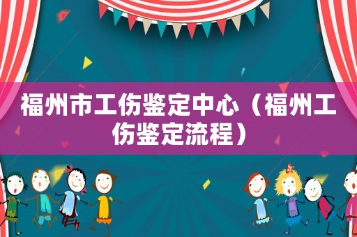 福州市工傷鑒定中心（福州工傷鑒定流程）