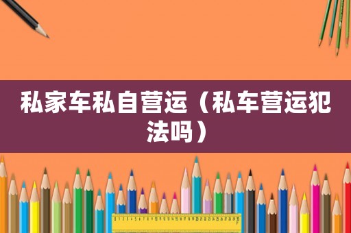 私家車私自營運(yùn)（私車營運(yùn)犯法嗎）