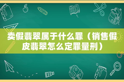 賣假翡翠屬于什么罪（銷售假皮翡翠怎么定罪量刑）