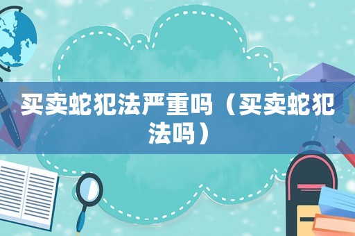 買賣蛇犯法嚴重嗎（買賣蛇犯法嗎）