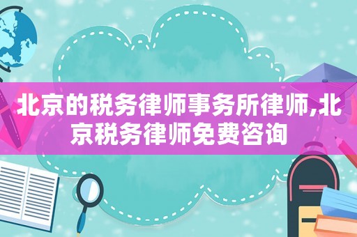 北京的稅務律師事務所律師,北京稅務律師免費咨詢