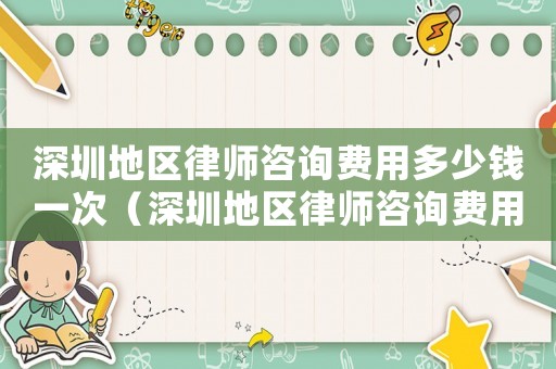 深圳地區律師咨詢費用多少錢一次（深圳地區律師咨詢費用多少）