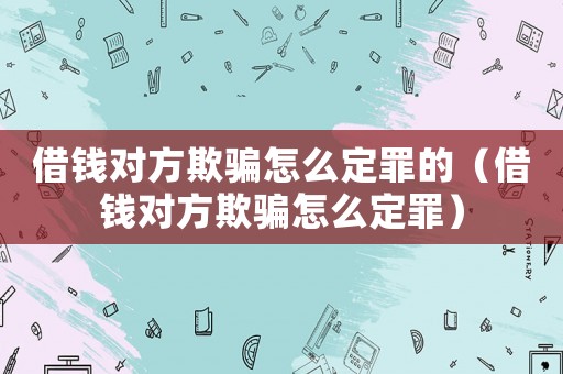 借錢對方欺騙怎么定罪的（借錢對方欺騙怎么定罪）