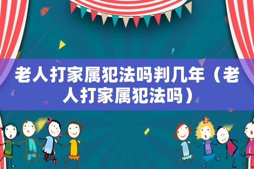 老人打家屬犯法嗎判幾年（老人打家屬犯法嗎）