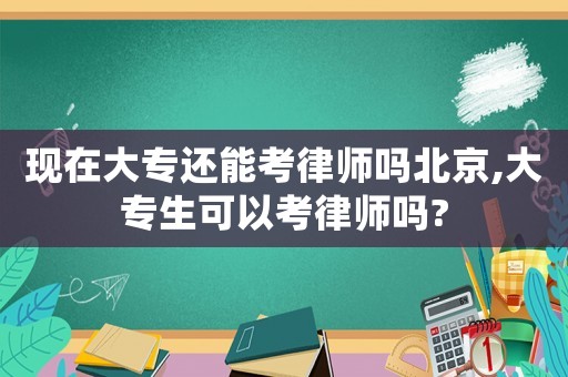 現(xiàn)在大專還能考律師嗎北京,大專生可以考律師嗎?