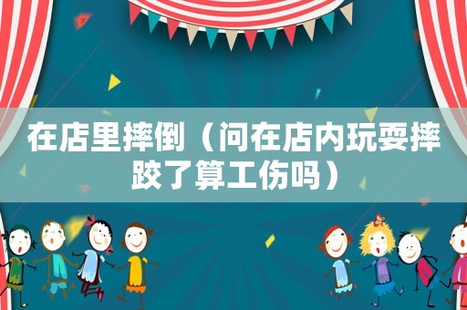 在店里摔倒（問在店內玩耍摔跤了算工傷嗎）