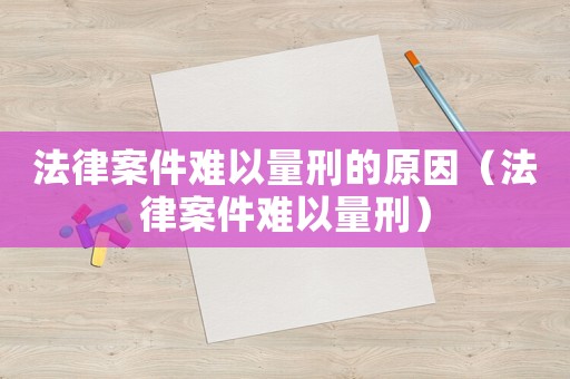法律案件難以量刑的原因（法律案件難以量刑）