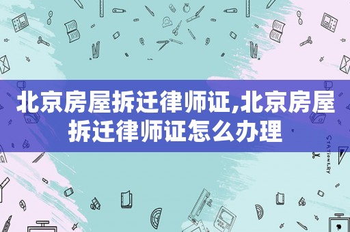 北京房屋拆遷律師證,北京房屋拆遷律師證怎么辦理