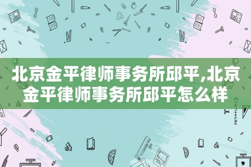 北京金平律師事務所邱平,北京金平律師事務所邱平怎么樣
