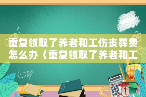 重復領取了養老和工傷喪葬費怎么辦（重復領取了養老和工傷喪葬費）