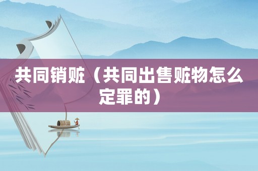 共同銷贓（共同出售贓物怎么定罪的）