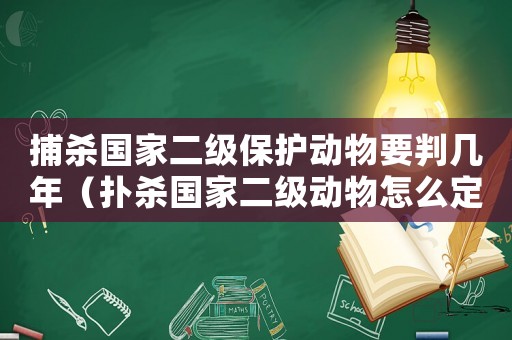 捕殺國家二級保護動物要判幾年（撲殺國家二級動物怎么定罪）