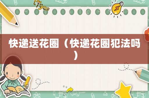 快遞送花圈（快遞花圈犯法嗎）