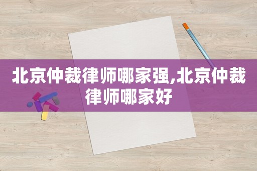 北京仲裁律師哪家強,北京仲裁律師哪家好