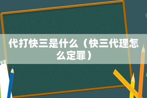 代打快三是什么（快三代理怎么定罪）