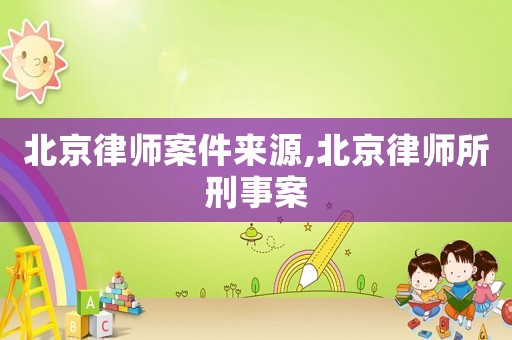 北京律師案件來源,北京律師所刑事案