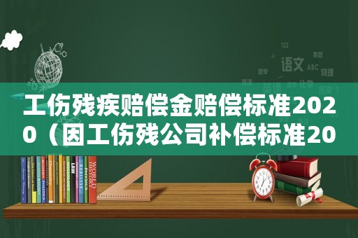 工傷殘疾賠償金賠償標準2020（因工傷殘公司補償標準2015）