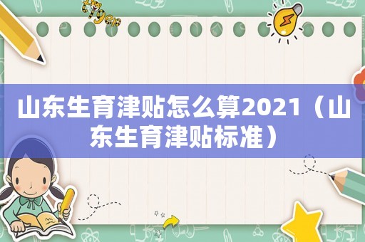 山東生育津貼怎么算2021（山東生育津貼標(biāo)準(zhǔn)）