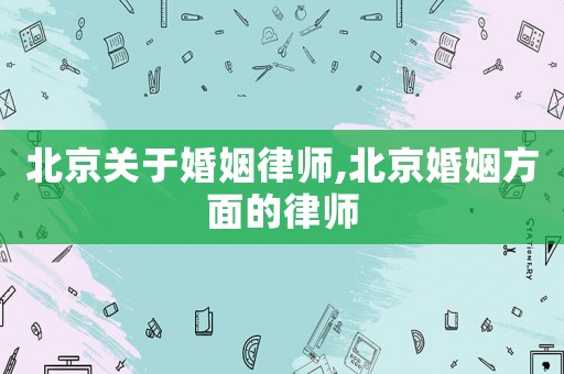 北京關于婚姻律師,北京婚姻方面的律師