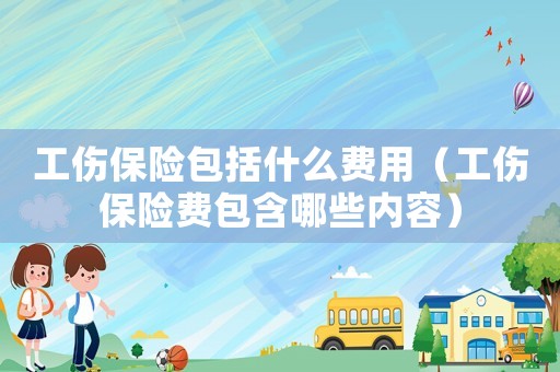 工傷保險包括什么費用（工傷保險費包含哪些內容）
