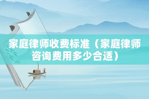 家庭律師收費(fèi)標(biāo)準(zhǔn)（家庭律師咨詢費(fèi)用多少合適）