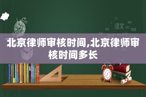 北京律師審核時間,北京律師審核時間多長