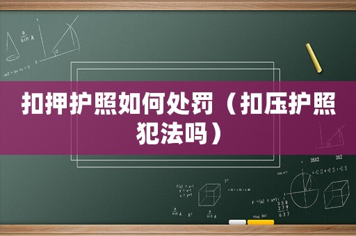 扣押護(hù)照如何處罰（扣壓護(hù)照犯法嗎）