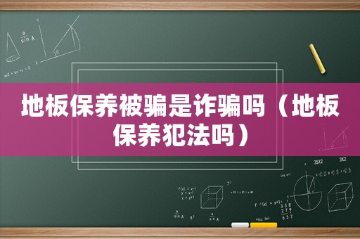 地板保養被騙是詐騙嗎（地板保養犯法嗎）