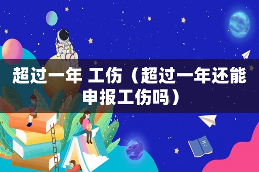 超過一年 工傷（超過一年還能申報工傷嗎）
