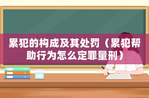 累犯的構(gòu)成及其處罰（累犯幫助行為怎么定罪量刑）