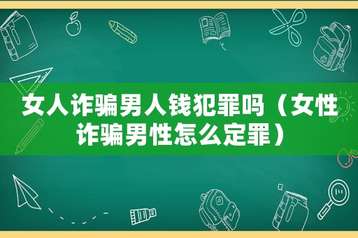 女人詐騙男人錢犯罪嗎（女性詐騙男性怎么定罪）