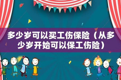 多少歲可以買工傷保險(xiǎn)（從多少歲開始可以保工傷險(xiǎn)）