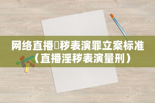 網絡直播婬穢表演罪立案標準（直播淫穢表演量刑）