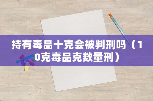 持有毒品十克會被判刑嗎（10克毒品克數量刑）