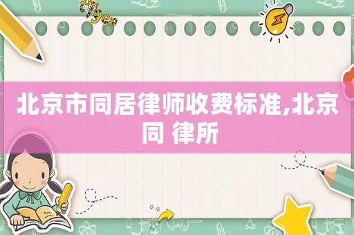 北京市同居律師收費(fèi)標(biāo)準(zhǔn),北京 同 律所