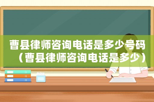 曹縣律師咨詢電話是多少號碼（曹縣律師咨詢電話是多少）